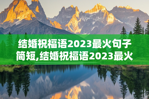 结婚祝福语2023最火句子简短,结婚祝福语2023最火句子简短送上遥远的地方结婚祝福语