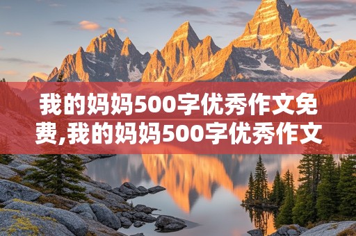 我的妈妈500字优秀作文免费,我的妈妈500字优秀作文免费可抄