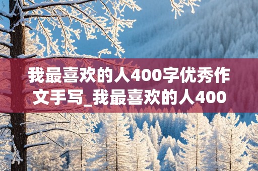 我最喜欢的人400字优秀作文手写_我最喜欢的人400字优秀作文手写图片