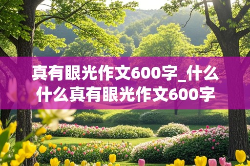 真有眼光作文600字_什么什么真有眼光作文600字