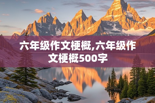 六年级作文梗概,六年级作文梗概500字