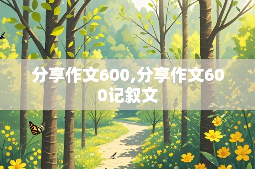 分享作文600,分享作文600记叙文