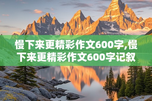 慢下来更精彩作文600字,慢下来更精彩作文600字记叙文