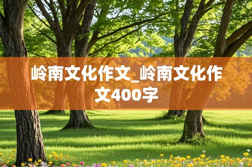 岭南文化作文_岭南文化作文400字