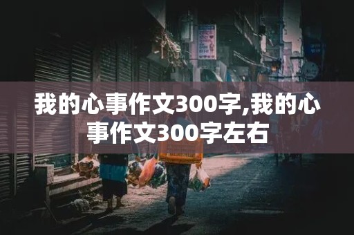 我的心事作文300字,我的心事作文300字左右