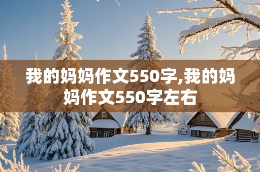 我的妈妈作文550字,我的妈妈作文550字左右