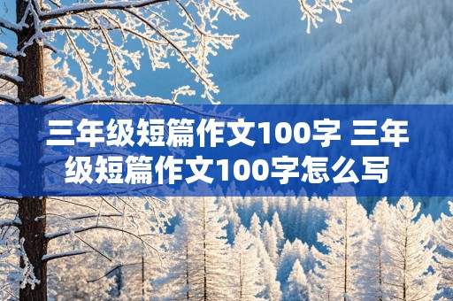 三年级短篇作文100字 三年级短篇作文100字怎么写