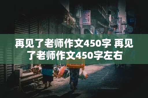 再见了老师作文450字 再见了老师作文450字左右