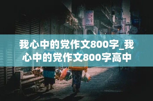 我心中的党作文800字_我心中的党作文800字高中