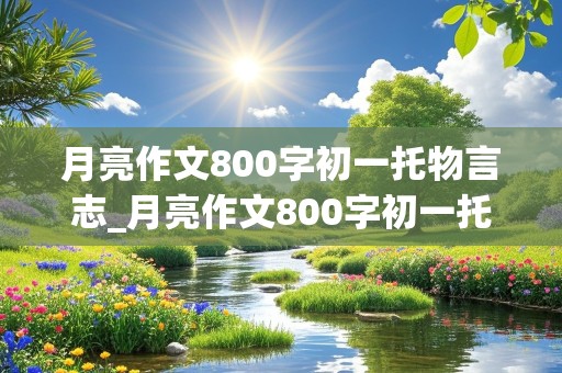 月亮作文800字初一托物言志_月亮作文800字初一托物言志优秀作文