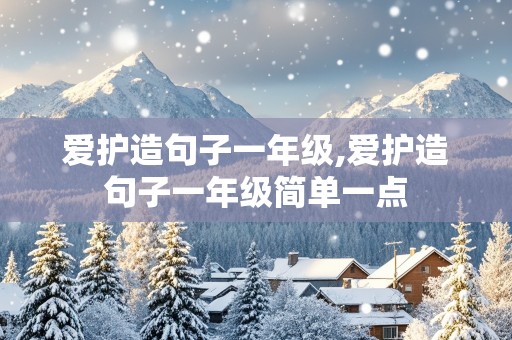 爱护造句子一年级,爱护造句子一年级简单一点