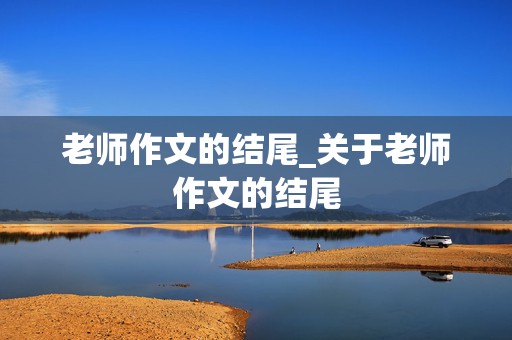 老师作文的结尾_关于老师作文的结尾