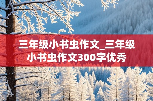 三年级小书虫作文_三年级小书虫作文300字优秀