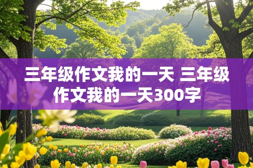 三年级作文我的一天 三年级作文我的一天300字