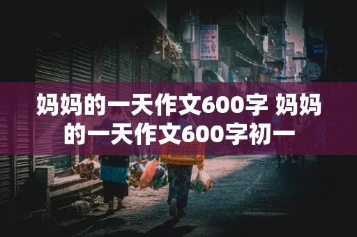 妈妈的一天作文600字 妈妈的一天作文600字初一