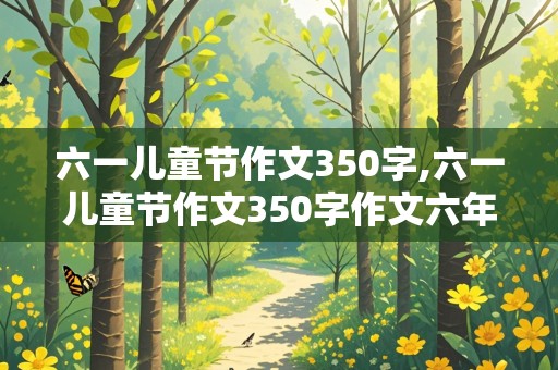 六一儿童节作文350字,六一儿童节作文350字作文六年级