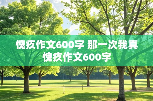 愧疚作文600字 那一次我真愧疚作文600字