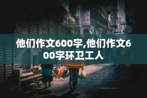 他们作文600字,他们作文600字环卫工人