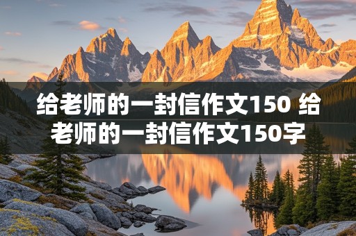 给老师的一封信作文150 给老师的一封信作文150字