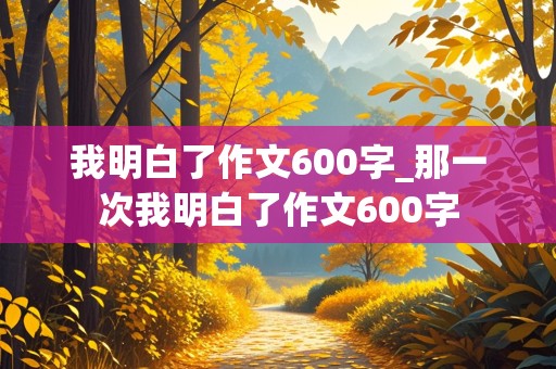 我明白了作文600字_那一次我明白了作文600字