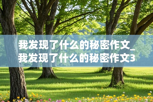 我发现了什么的秘密作文_我发现了什么的秘密作文300字