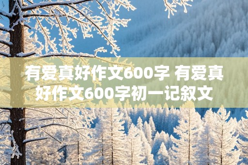 有爱真好作文600字 有爱真好作文600字初一记叙文