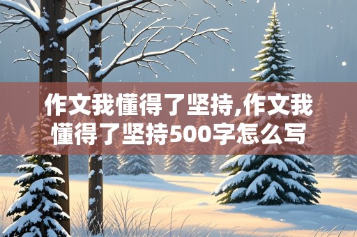 作文我懂得了坚持,作文我懂得了坚持500字怎么写