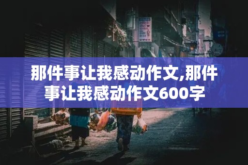 那件事让我感动作文,那件事让我感动作文600字