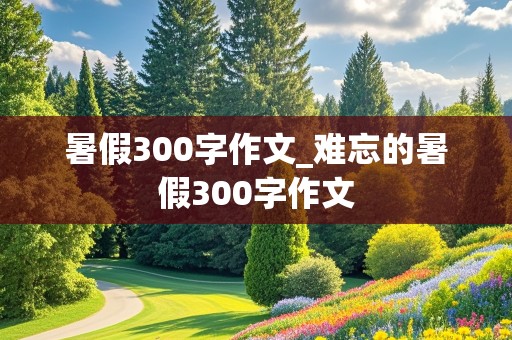 暑假300字作文_难忘的暑假300字作文