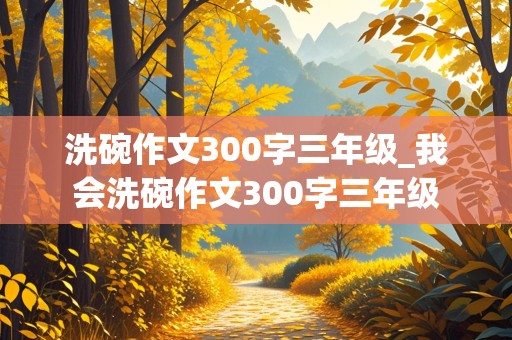 洗碗作文300字三年级_我会洗碗作文300字三年级