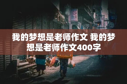 我的梦想是老师作文 我的梦想是老师作文400字