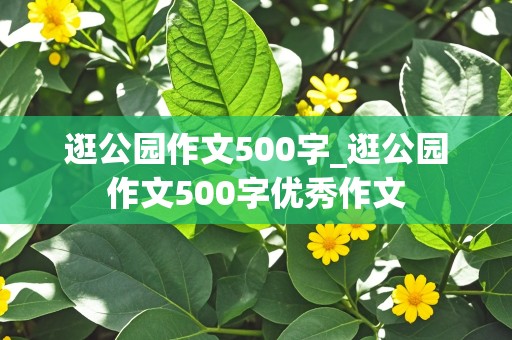 逛公园作文500字_逛公园作文500字优秀作文