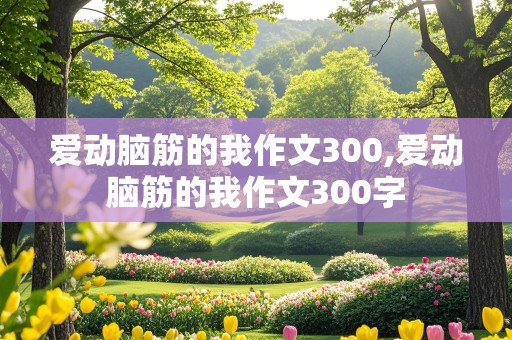 爱动脑筋的我作文300,爱动脑筋的我作文300字