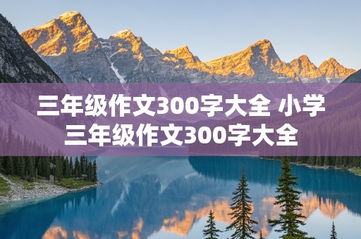 三年级作文300字大全 小学三年级作文300字大全