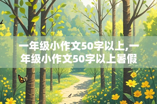 一年级小作文50字以上,一年级小作文50字以上暑假