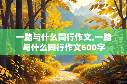 一路与什么同行作文,一路与什么同行作文600字