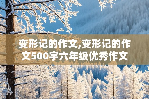 变形记的作文,变形记的作文500字六年级优秀作文