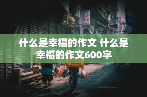 什么是幸福的作文 什么是幸福的作文600字