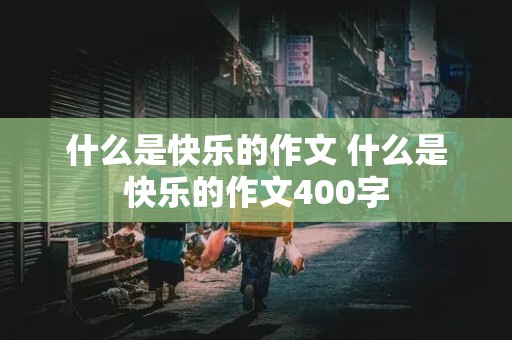 什么是快乐的作文 什么是快乐的作文400字