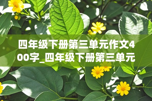 四年级下册第三单元作文400字_四年级下册第三单元作文400字轻叩诗歌大门