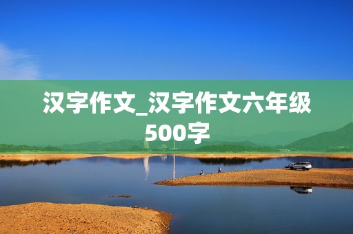 汉字作文_汉字作文六年级500字