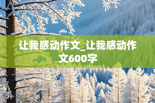 让我感动作文_让我感动作文600字