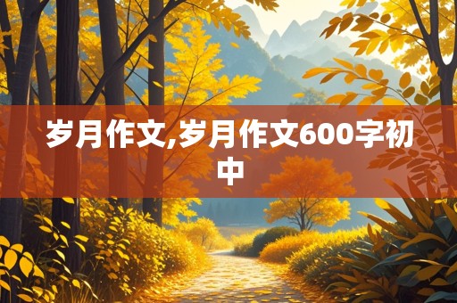 岁月作文,岁月作文600字初中