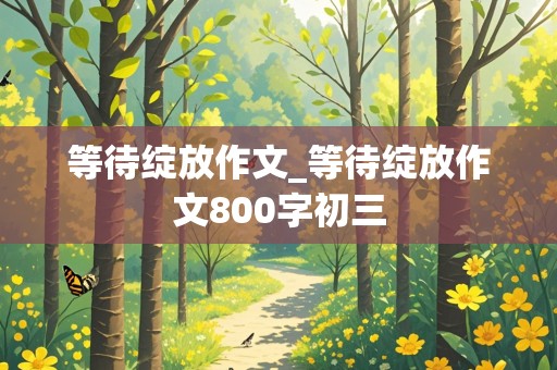 等待绽放作文_等待绽放作文800字初三