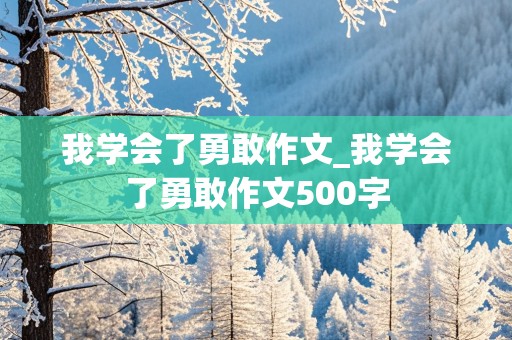 我学会了勇敢作文_我学会了勇敢作文500字