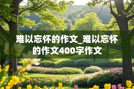 难以忘怀的作文_难以忘怀的作文400字作文