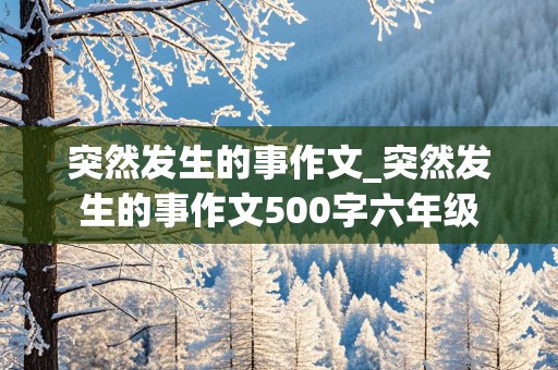 突然发生的事作文_突然发生的事作文500字六年级