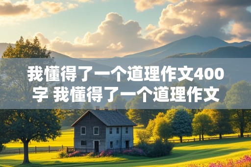 我懂得了一个道理作文400字 我懂得了一个道理作文400字左右