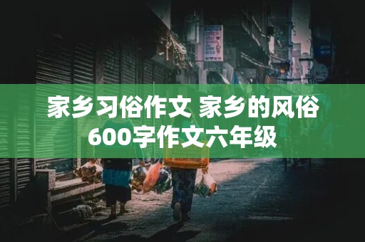 家乡习俗作文 家乡的风俗600字作文六年级