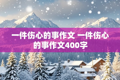 一件伤心的事作文 一件伤心的事作文400字